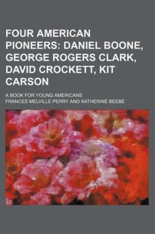 Cover of Four American Pioneers; Daniel Boone, George Rogers Clark, David Crockett, Kit Carson. a Book for Young Americans