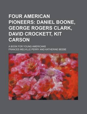 Book cover for Four American Pioneers; Daniel Boone, George Rogers Clark, David Crockett, Kit Carson. a Book for Young Americans