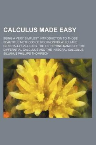 Cover of Calculus Made Easy; Being a Very Simplest Introduction to Those Beautiful Methods of Recknoning Which Are Generally Called by the Terrifying Names of