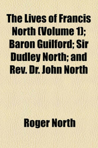 Cover of The Lives of Francis North (Volume 1); Baron Guilford Sir Dudley North and REV. Dr. John North