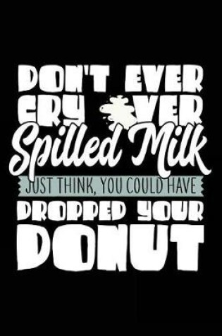 Cover of Don't Ever Cry Over Spilled Milk Just Think, You Could Have Dropped Your Donut