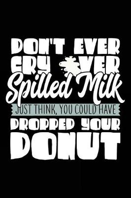 Book cover for Don't Ever Cry Over Spilled Milk Just Think, You Could Have Dropped Your Donut