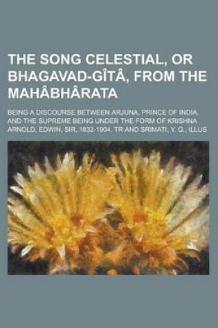 Cover of The Song Celestial, or Bhagavad-Gita, from the Mahabharata; Being a Discourse Between Arjuna, Prince of India, and the Supreme Being Under the Form of Krishna