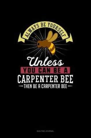 Cover of Always Be Yourself Unless You Can Be A Carpenter Bee Then Be A Carpenter Bee