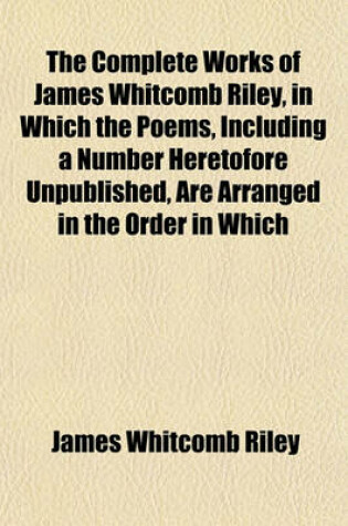 Cover of The Complete Works of James Whitcomb Riley, in Which the Poems, Including a Number Heretofore Unpublished, Are Arranged in the Order in Which