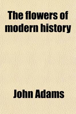 Book cover for The Flowers of Modern History; Comprehending on a New Plan, the Most Remarkable Revolutions and Events, as Well as the Most Eminent and Illustrious Ch