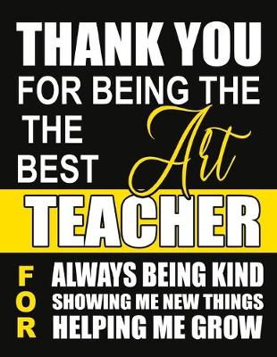 Book cover for Thank You for Being the Best Art Teacher For Always Being Kind Showing Me New Things Helping Me Grow