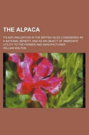 Cover of The Alpaca; Its Naturalization in the British Isles Considered as a National Benefit, and as an Object of Immediate Utility to the Farmer and Manufacturer