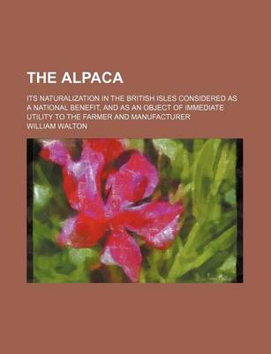 Book cover for The Alpaca; Its Naturalization in the British Isles Considered as a National Benefit, and as an Object of Immediate Utility to the Farmer and Manufacturer