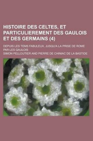 Cover of Histoire Des Celtes, Et Particulierement Des Gaulois Et Des Germains; Depuis Les Tems Fabuleux, Jusqu'a La Prise de Rome Par Les Gaulois (4)