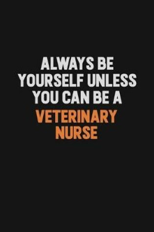 Cover of Always Be Yourself Unless You Can Be A Veterinary Nurse