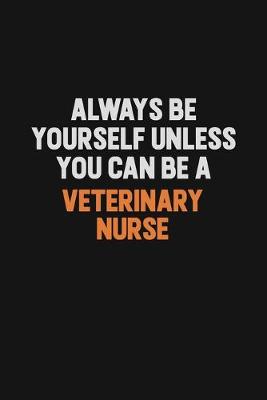 Book cover for Always Be Yourself Unless You Can Be A Veterinary Nurse