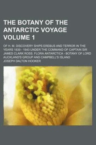 Cover of The Botany of the Antarctic Voyage Volume 1; Of H. M. Discovery Ships Erebus and Terror in the Years 1839 - 1843 Under the Command of Captain Sir James Clark Ross. Flora Antarctica - Botany of Lord Auckland's Group and Campbell's Island