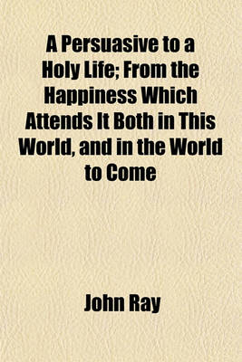 Book cover for A Persuasive to a Holy Life; From the Happiness Which Attends It Both in This World, and in the World to Come