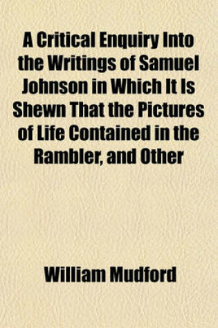 Cover of A Critical Enquiry Into the Writings of Samuel Johnson in Which It Is Shewn That the Pictures of Life Contained in the Rambler, and Other