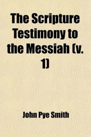 Cover of The Scripture Testimony to the Messiah (Volume 1); An Inquiry with a View to a Satisfactory Determination of the Doctrine Taught in the Holy Scriptures Concerning the Person of Christ Including a Careful Examination of the REV. Thomas Belsham's Calm Inquiry, a