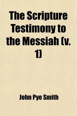 Book cover for The Scripture Testimony to the Messiah (Volume 1); An Inquiry with a View to a Satisfactory Determination of the Doctrine Taught in the Holy Scriptures Concerning the Person of Christ Including a Careful Examination of the REV. Thomas Belsham's Calm Inquiry, a