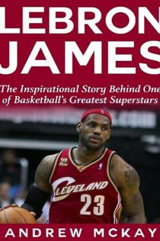 Cover of Lebron James: The Inspirational Story Behind One of Basketball's Greatest Superstars