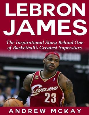 Book cover for Lebron James: The Inspirational Story Behind One of Basketball's Greatest Superstars