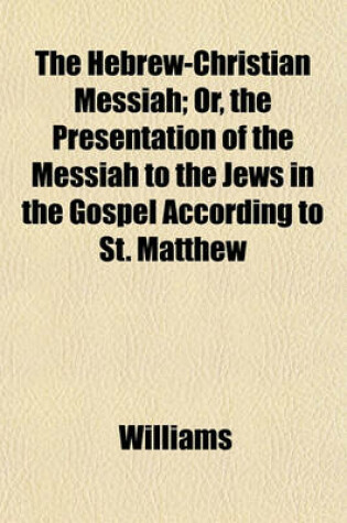 Cover of The Hebrew-Christian Messiah; Or, the Presentation of the Messiah to the Jews in the Gospel According to St. Matthew