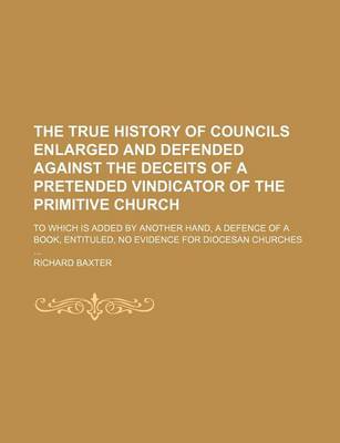 Book cover for The True History of Councils Enlarged and Defended Against the Deceits of a Pretended Vindicator of the Primitive Church; To Which Is Added by Another