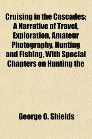 Cover of Cruising in the Cascades; A Narrative of Travel, Exploration, Amateur Photography, Hunting and Fishing, with Special Chapters on Hunting the