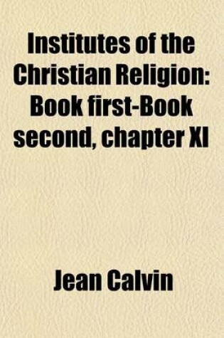 Cover of Institutes of the Christian Religion (Volume 1); Book First-Book Second, Chapter XI