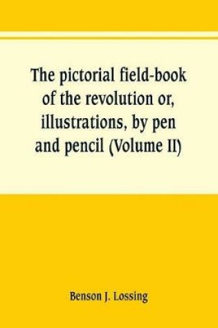 Cover of The pictorial field-book of the revolution or, illustrations, by pen and pencil, of the history, biography, scenery, relics, and traditions of the war for independence (Volume II)