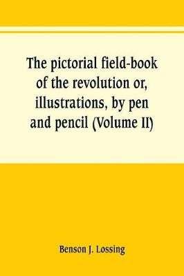 Book cover for The pictorial field-book of the revolution or, illustrations, by pen and pencil, of the history, biography, scenery, relics, and traditions of the war for independence (Volume II)