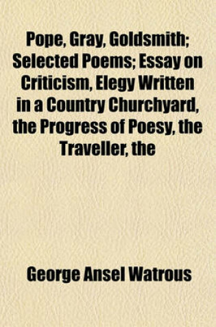 Cover of The Pope, Gray, Goldsmith; Selected Poems; Essay on Criticism, Elegy Written in a Country Churchyard, the Progress of Poesy, the Traveller