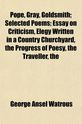 Book cover for The Pope, Gray, Goldsmith; Selected Poems; Essay on Criticism, Elegy Written in a Country Churchyard, the Progress of Poesy, the Traveller