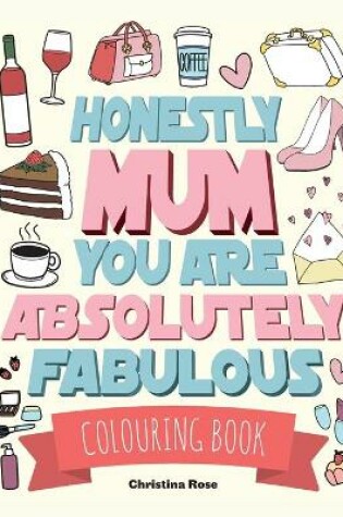 Cover of Honestly Mum You Are Absolutely Fabulous Colouring Book