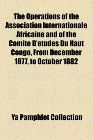 Cover of The Operations of the Association Internationale Africaine and of the Comite D'Etudes Du Haut Congo, from December 1877, to October 1882