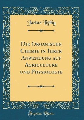 Book cover for Die Organische Chemie in Ihrer Anwendung Auf Agriculture Und Physiologie (Classic Reprint)