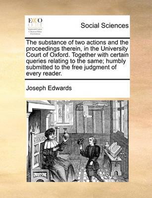 Book cover for The Substance of Two Actions and the Proceedings Therein, in the University Court of Oxford. Together with Certain Queries Relating to the Same; Humbly Submitted to the Free Judgment of Every Reader.