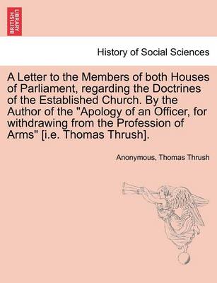 Book cover for A Letter to the Members of Both Houses of Parliament, Regarding the Doctrines of the Established Church. by the Author of the Apology of an Officer, for Withdrawing from the Profession of Arms [i.E. Thomas Thrush].