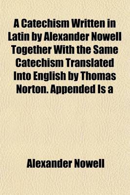 Book cover for A Catechism Written in Latin by Alexander Nowell Together with the Same Catechism Translated Into English by Thomas Norton. Appended Is a