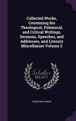 Book cover for Collected Works, Containing His Theological, Polemical, and Critical Writings, Sermons, Speeches, and Addresses, and Literary Miscellanies Volume 2