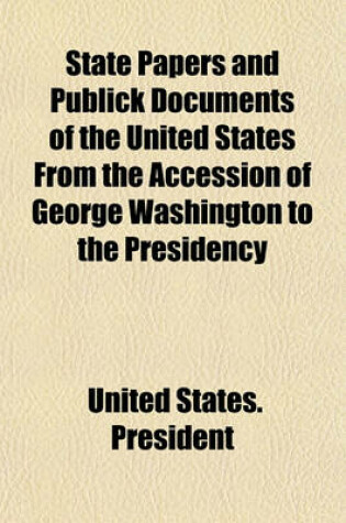 Cover of State Papers and Publick Documents of the United States from the Accession of George Washington to the Presidency (Volume 2); Exhibiting a Complete View of Our Foreign Relations Since That Time