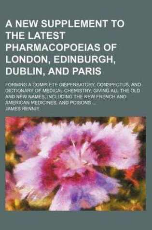 Cover of A New Supplement to the Latest Pharmacopoeias of London, Edinburgh, Dublin, and Paris; Forming a Complete Dispensatory, Conspectus, and Dictionary of Medical Chemistry, Giving All the Old and New Names, Including the New French and American Medicines, and