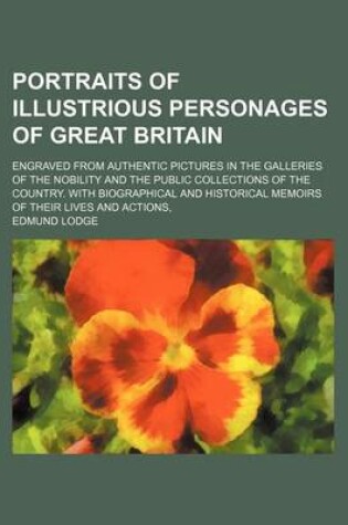 Cover of Portraits of Illustrious Personages of Great Britain; Engraved from Authentic Pictures in the Galleries of the Nobility and the Public Collections of the Country. with Biographical and Historical Memoirs of Their Lives and Actions,