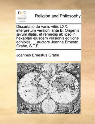 Book cover for Dissertatio de Variis Vitiis LXX. Interpretum Versioni Ante B. Origenis ]Vum Illatis, Et Remediis AB Ipso in Hexaplari Ejusdem Versionis Editione Adhibitis, ... Auctore Joanne Ernesto Grabe, S.T.P.