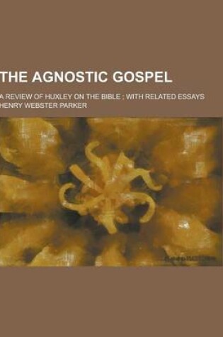 Cover of The Agnostic Gospel; A Review of Huxley on the Bible; With Related Essays