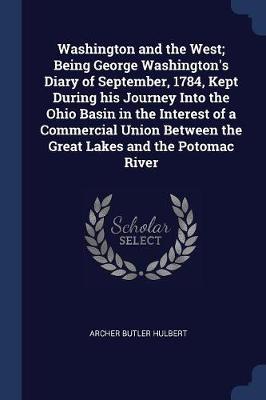 Book cover for Washington and the West; Being George Washington's Diary of September, 1784, Kept During His Journey Into the Ohio Basin in the Interest of a Commercial Union Between the Great Lakes and the Potomac River