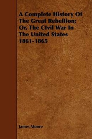 Cover of A Complete History Of The Great Rebellion; Or, The CIvil War In The United States 1861-1865