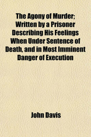 Cover of The Agony of Murder; Written by a Prisoner Describing His Feelings When Under Sentence of Death, and in Most Imminent Danger of Execution