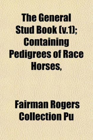 Cover of The General Stud Book (V.1); Containing Pedigrees of Race Horses,