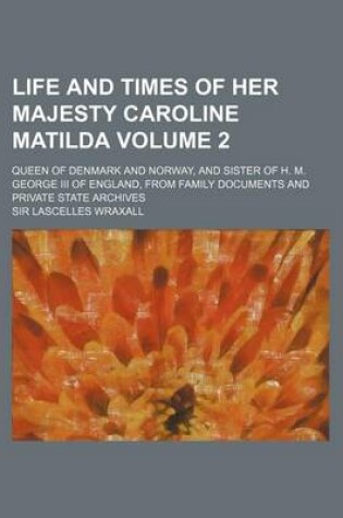 Cover of Life and Times of Her Majesty Caroline Matilda Volume 2; Queen of Denmark and Norway, and Sister of H. M. George III of England, from Family Documents and Private State Archives