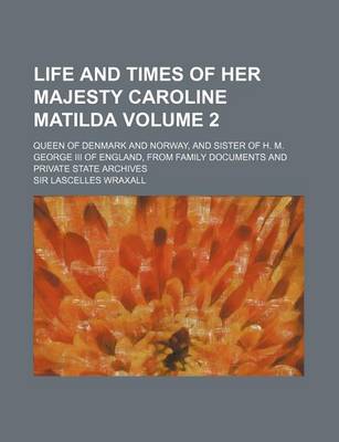 Book cover for Life and Times of Her Majesty Caroline Matilda Volume 2; Queen of Denmark and Norway, and Sister of H. M. George III of England, from Family Documents and Private State Archives