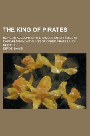 Cover of The King of Pirates; Being an Account of the Famous Enterprises of Captain Avery, with Lives of Other Pirates and Robbers